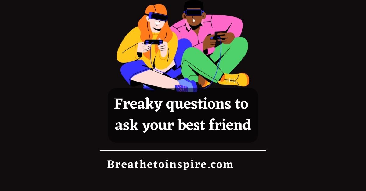 Freaky Questions To Ask Your Friends Breathe To Inspire