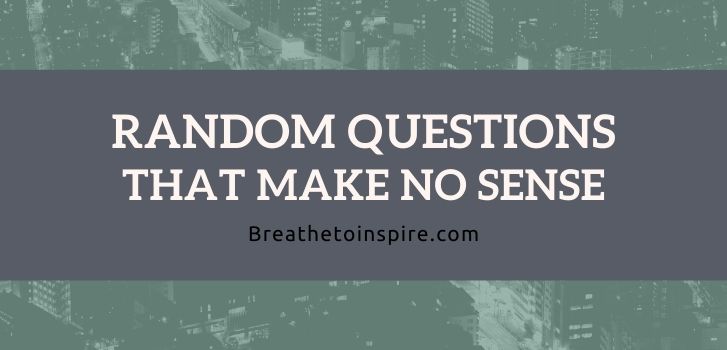 Random questions that make no sense 125 Questions that make no sense (Funny but you find them very deep and creative)
