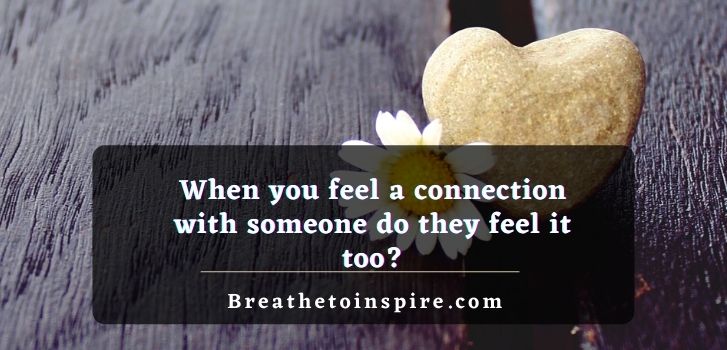 When you feel a connection with someone do they feel it too When you feel a connection with someone do they feel it too?