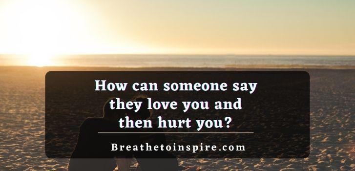 How Can Someone Say They Love You And Then Hurt You Breathe To Inspire