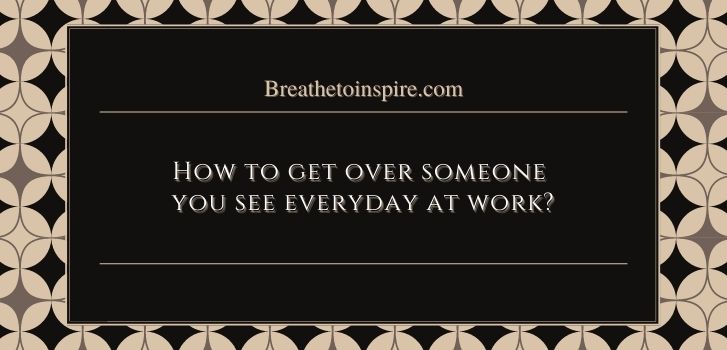 How to move on from someone you see everyday at work office How to get over someone you see everyday at work? (11 Best ways)