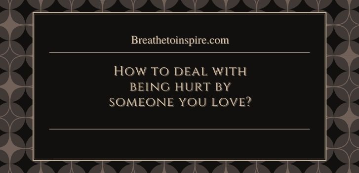 how to deal with being hurt by someone you love What to do when you are hurt by someone you love?