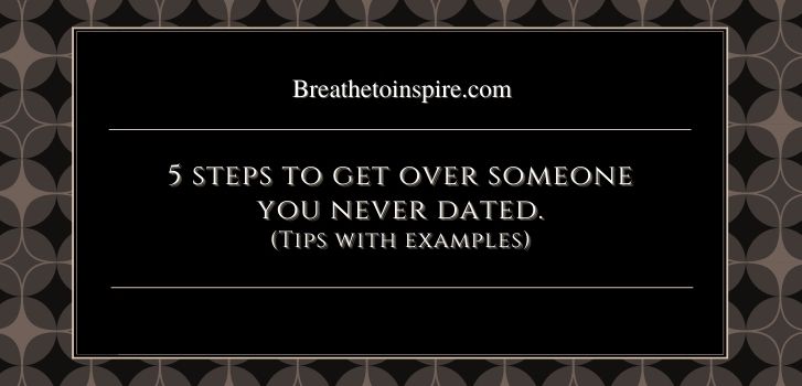 tips to get over someone you never dated How to get over someone you never dated? (complete guide in 5 steps)