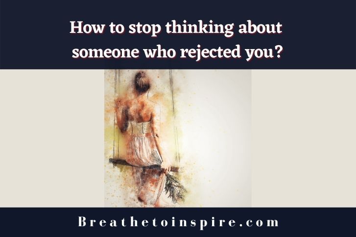 How to stop thinking about someone who rejected you? (7 Tips)