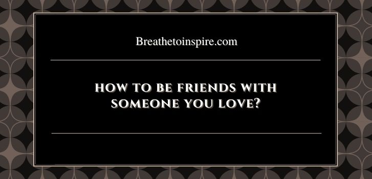 how to be friends with someone you love How to be friends with someone you love? (17 Tips)