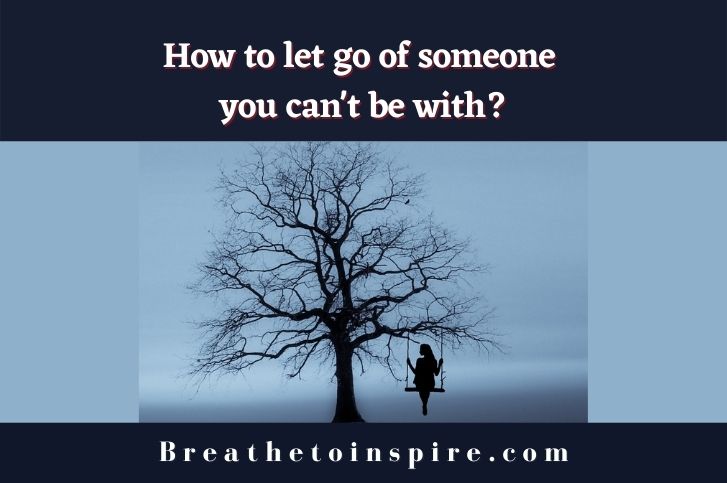 How to let go of someone you can’t be with? (15 Tips)