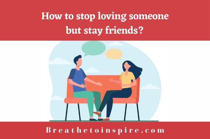 How to stop loving someone but stay friends? (10 Steps)