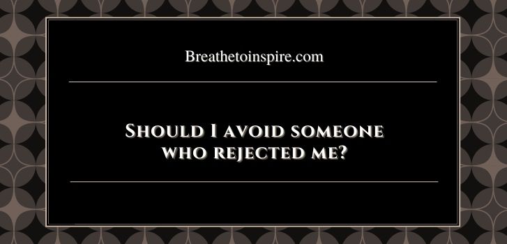 should i avoid someone who rejected me 1 1 Should I avoid someone who rejected me?