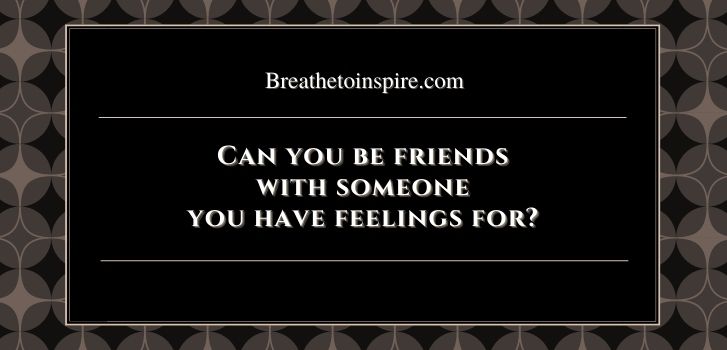 Can you be friends with someone you have feelings for Can you be friends with someone you love?