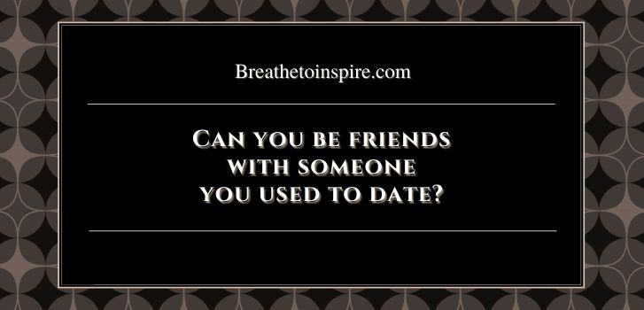 Can you be friends with someone you used to date and love Being friends with someone you dated briefly and love(7 Do's & Don'ts)
