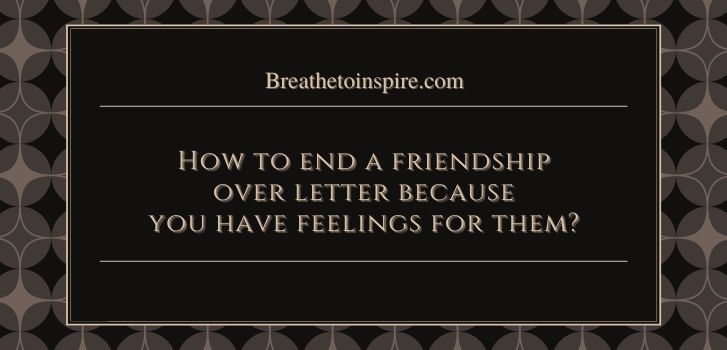 How to end a friendship over letter because you like them How to tell someone you can't be friends because you like them? (13 Tips with examples)