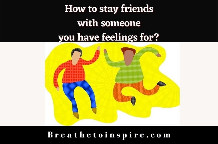 How to stay friends with someone you have feelings for? (10 Tips)