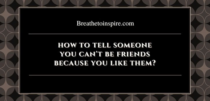 how to tell someone you cant be friends because you like them over How to tell someone you can't be friends because you like them? (13 Tips with examples)