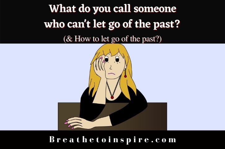 What do you call someone who can’t let go of the past? (6 Psychological Terms & 4 Tips on how to let go)