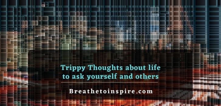 trippy thoughts about life 150 Trippy thoughts