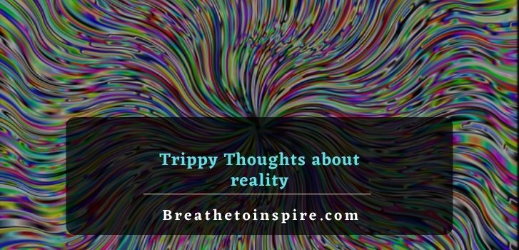 trippy thoughts about reality 150 Trippy thoughts