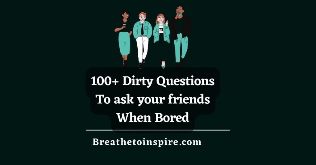 100 Dirty Questions To Ask Friends When Bored Breathe To Inspire