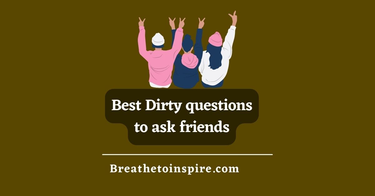 100 Dirty Questions To Ask Friends When Bored Breathe To Inspire