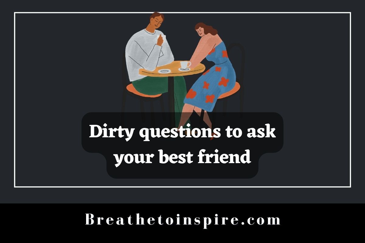 100 Dirty Questions To Ask Your Friends Breathe To Inspire